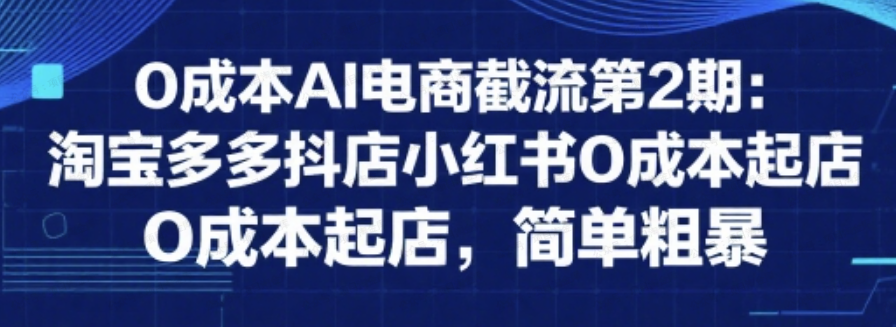 0成本AI电商截流第2期：淘宝多多抖店小红书0成本起店，简单粗暴-杨北资源网
