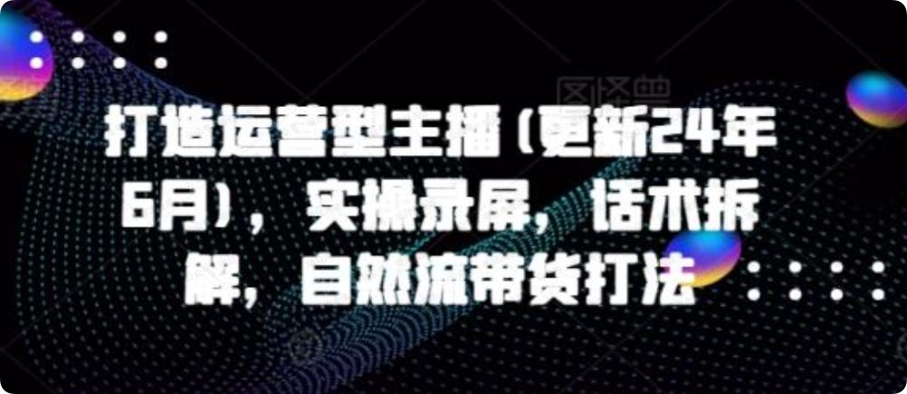 打造运营型主播(更新25年7月),实操录屏,话术拆解,自然流带货打法-杨北资源网