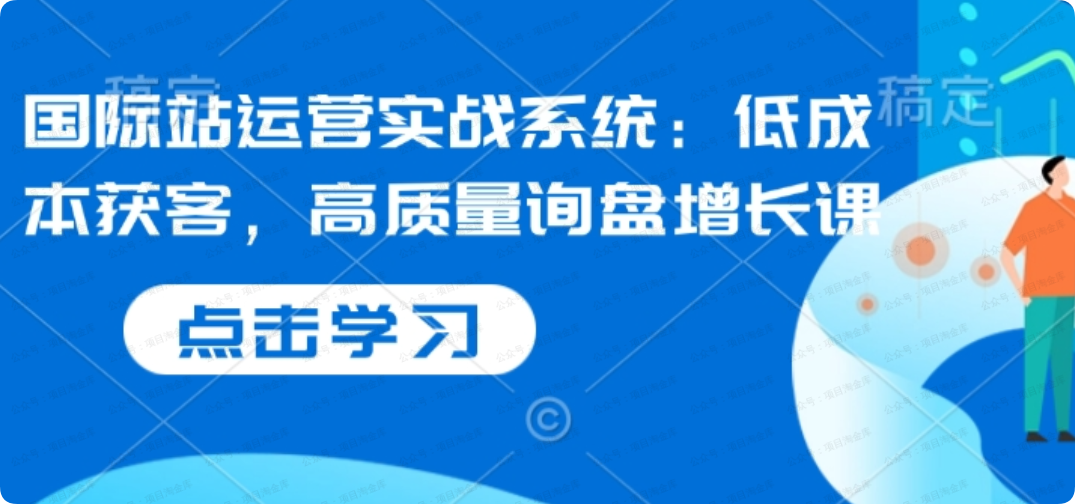 想学国际站实操?低成本获客+高质量询盘增长课,系统教学带你飞-闲薪坊——闲薪坊软件官方网站